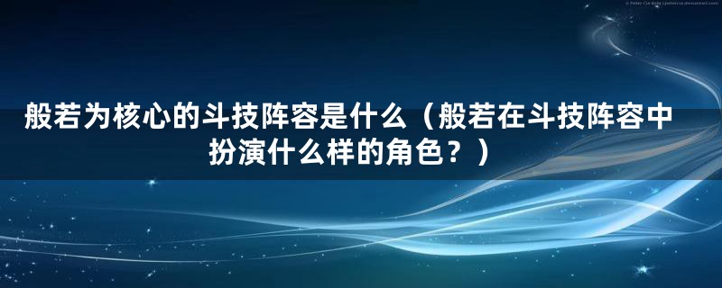 般若为核心的斗技阵容是什么(般若在斗技阵容中扮演什么样的角色?)