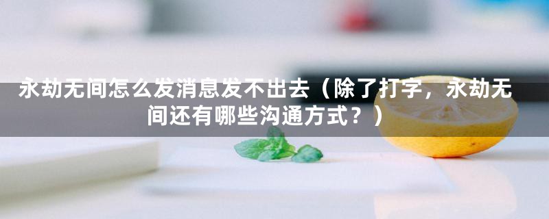 永劫无间怎么发消息发不出去(除了打字,永劫无间还有哪些沟通方式?)