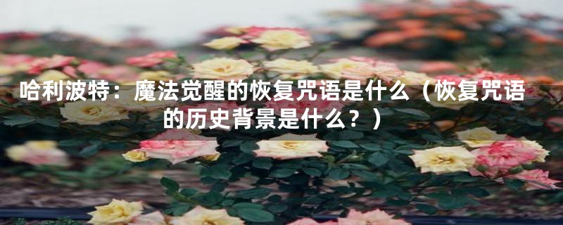 哈利波特:魔法觉醒的恢复咒语是什么(恢复咒语的历史背景是什么?)