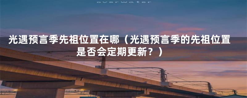 光遇预言季先祖位置在哪(光遇预言季的先祖位置是否会定期更新?)