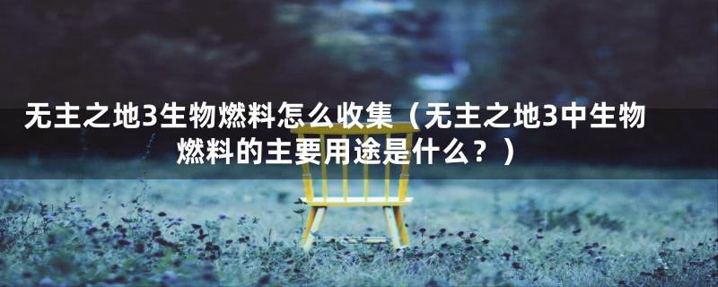无主之地3生物燃料怎么收集(无主之地3中生物燃料的主要用途是什么?)