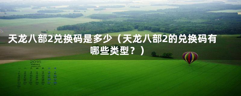 天龙八部2兑换码是多少(天龙八部2的兑换码有哪些类型?)