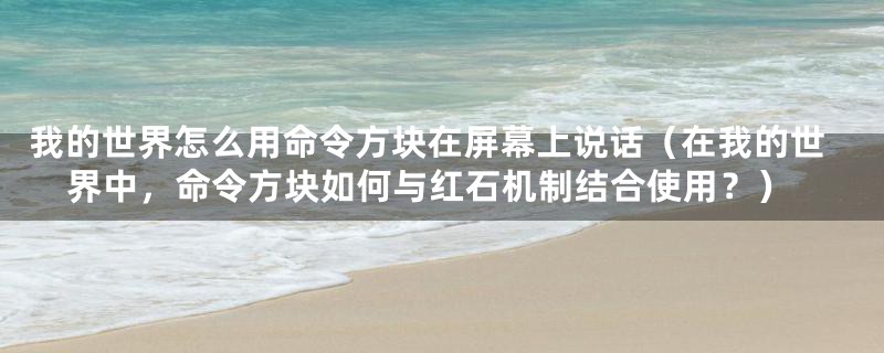 我的世界怎么用命令方块在屏幕上说话(在我的世界中,命令方块如何与红石机制结合使用?)
