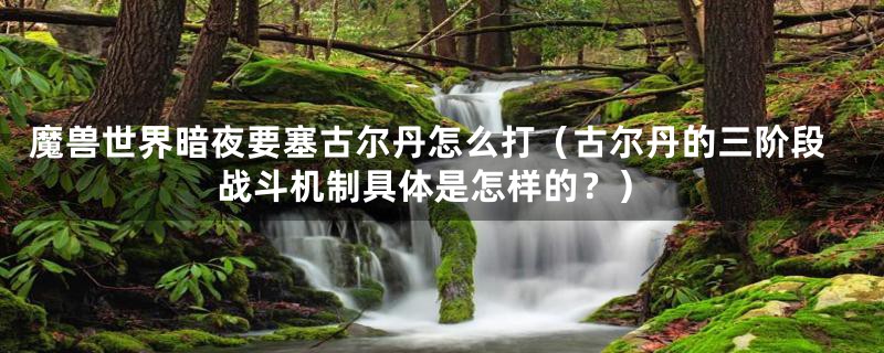 魔兽世界暗夜要塞古尔丹怎么打(古尔丹的三阶段战斗机制具体是怎样的?)