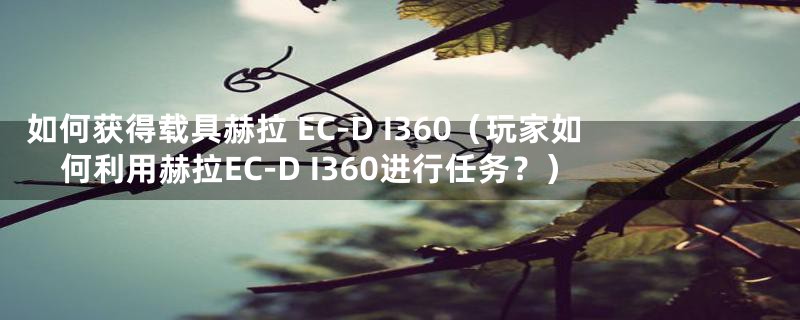 如何获得载具赫拉 EC-D I360(玩家如何利用赫拉EC-D I360进行任务?)