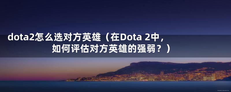dota2怎么选对方英雄(在Dota 2中,如何评估对方英雄的强弱?)