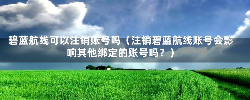 碧蓝航线可以注销账号吗（注销碧蓝航线账号会影响其他绑定的账号吗？）