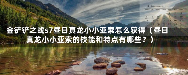 金铲铲之战s7昼日真龙小小亚索怎么获得(昼日真龙小小亚索的技能和特点有哪些?)