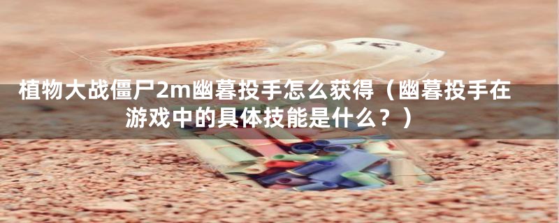 植物大战僵尸2m幽暮投手怎么获得（幽暮投手在游戏中的具体技能是什么？）