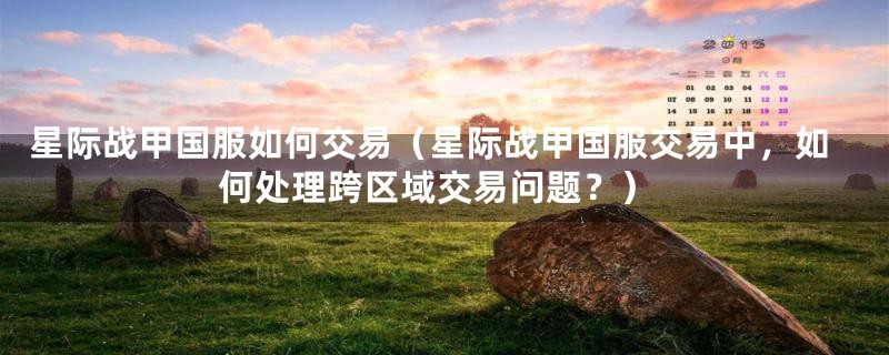星际战甲国服如何交易(星际战甲国服交易中,如何处理跨区域交易问题?)