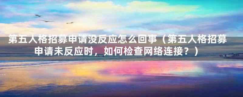 第五人格招募申请没反应怎么回事(第五人格招募申请未反应时,如何检查网络连接?)