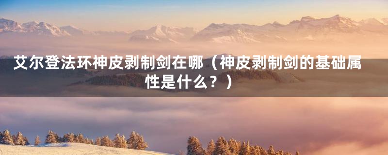 艾尔登法环神皮剥制剑在哪(神皮剥制剑的基础属性是什么?)