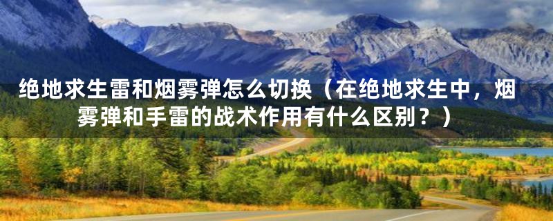 绝地求生雷和烟雾弹怎么切换(在绝地求生中,烟雾弹和手雷的战术作用有什么区别?)