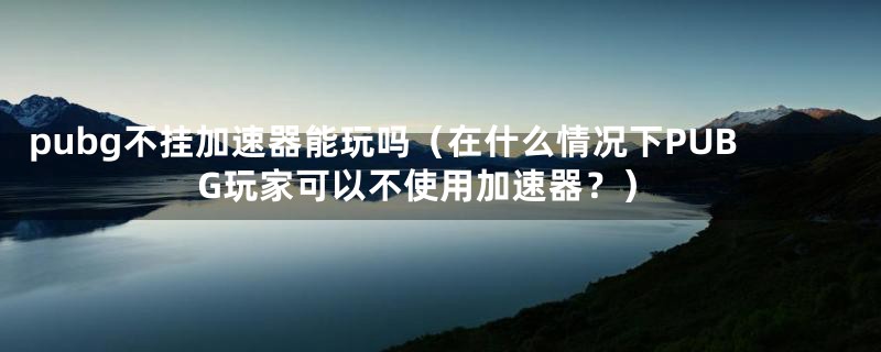 pubg不挂加速器能玩吗(在什么情况下PUBG玩家可以不使用加速器?)