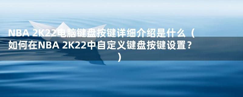 NBA 2K22电脑键盘按键详细介绍是什么(如何在NBA 2K22中自定义键盘按键设置?)