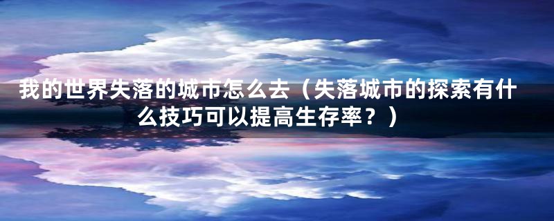 我的世界失落的城市怎么去（失落城市的探索有什么技巧可以提高生存率？）