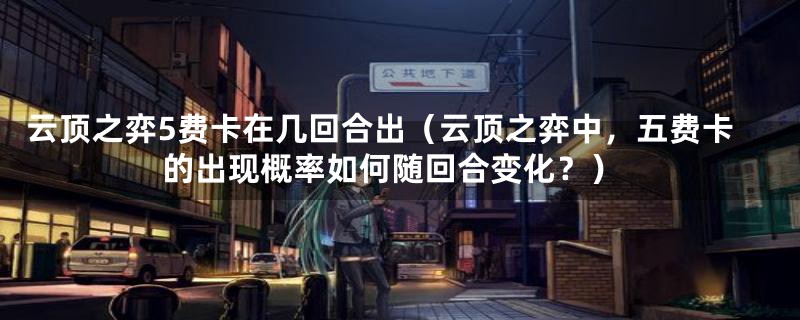云顶之弈5费卡在几回合出(云顶之弈中,五费卡的出现概率如何随回合变化?)