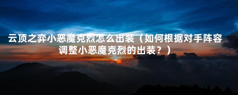 云顶之弈小恶魔克烈怎么出装(如何根据对手阵容调整小恶魔克烈的出装?)