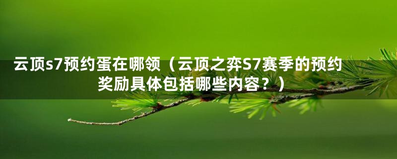 云顶s7预约蛋在哪领（云顶之弈S7赛季的预约奖励具体包括哪些内容？）