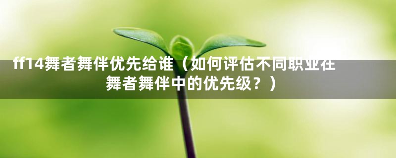 ff14舞者舞伴优先给谁(如何评估不同职业在舞者舞伴中的优先级?)