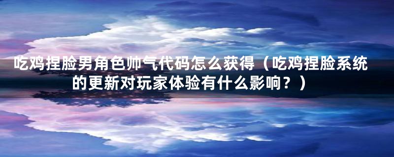 吃鸡捏脸男角色帅气代码怎么获得(吃鸡捏脸系统的更新对玩家体验有什么影响?)