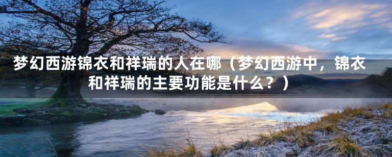 梦幻西游锦衣和祥瑞的人在哪（梦幻西游中，锦衣和祥瑞的主要功能是什么？）