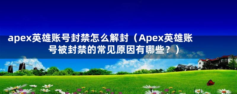 apex英雄账号封禁怎么解封（Apex英雄账号被封禁的常见原因有哪些？）