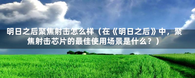 明日之后聚焦射击怎么样(在《明日之后》中,聚焦射击芯片的最佳使用场景是什么?)