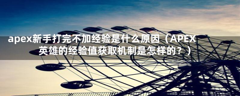apex新手打完不加经验是什么原因(APEX英雄的经验值获取机制是怎样的?)