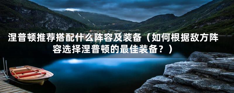涅普顿推荐搭配什么阵容及装备(如何根据敌方阵容选择涅普顿的最佳装备?)