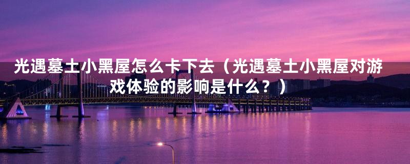 光遇墓土小黑屋怎么卡下去(光遇墓土小黑屋对游戏体验的影响是什么?)