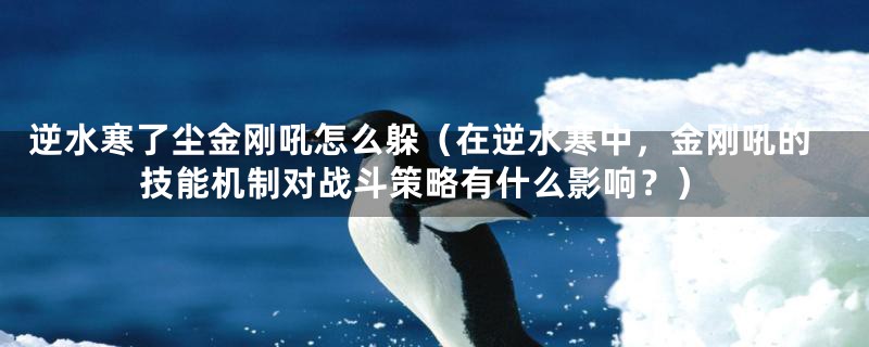 逆水寒了尘金刚吼怎么躲(在逆水寒中,金刚吼的技能机制对战斗策略有什么影响?)