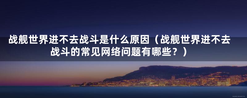 战舰世界进不去战斗是什么原因（战舰世界进不去战斗的常见网络问题有哪些？）