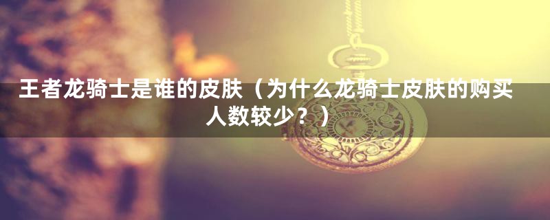 王者龙骑士是谁的皮肤(为什么龙骑士皮肤的购买人数较少?)