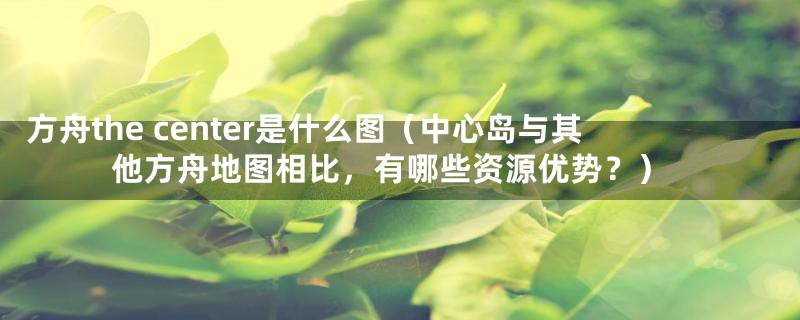 方舟the center是什么图(中心岛与其他方舟地图相比,有哪些资源优势?)