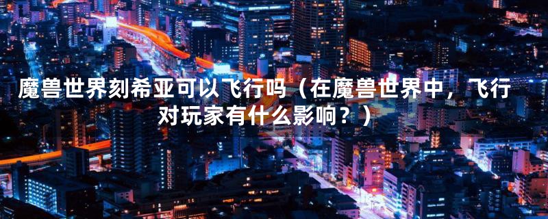 魔兽世界刻希亚可以飞行吗(在魔兽世界中,飞行对玩家有什么影响?)