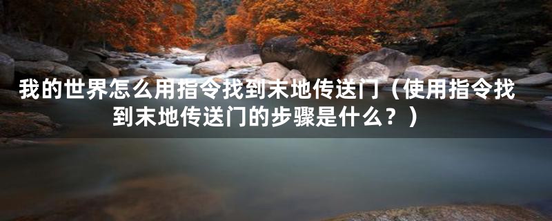 我的世界怎么用指令找到末地传送门（使用指令找到末地传送门的步骤是什么？）