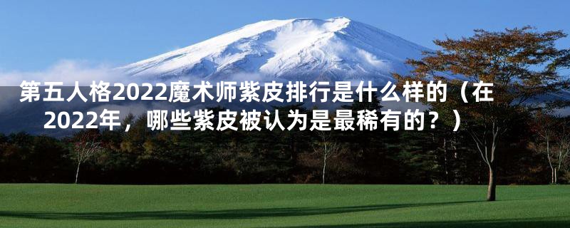 第五人格2022魔术师紫皮排行是什么样的(在2022年,哪些紫皮被认为是最稀有的?)