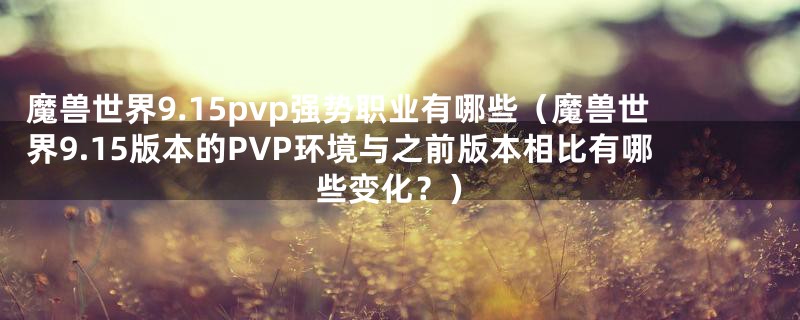 魔兽世界9.15pvp强势职业有哪些(魔兽世界9.15版本的PVP环境与之前版本相比有哪些变化?)