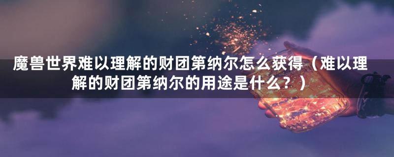 魔兽世界难以理解的财团第纳尔怎么获得(难以理解的财团第纳尔的用途是什么?)