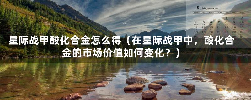 星际战甲酸化合金怎么得(在星际战甲中,酸化合金的市场价值如何变化?)