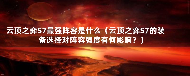 云顶之弈S7最强阵容是什么（云顶之弈S7的装备选择对阵容强度有何影响？）