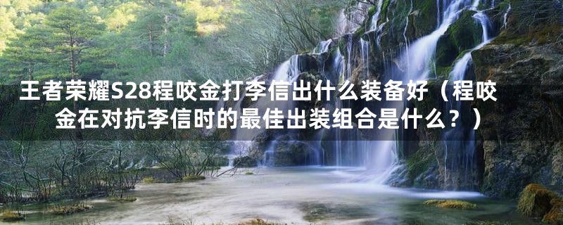 王者荣耀S28程咬金打李信出什么装备好(程咬金在对抗李信时的最佳出装组合是什么?)