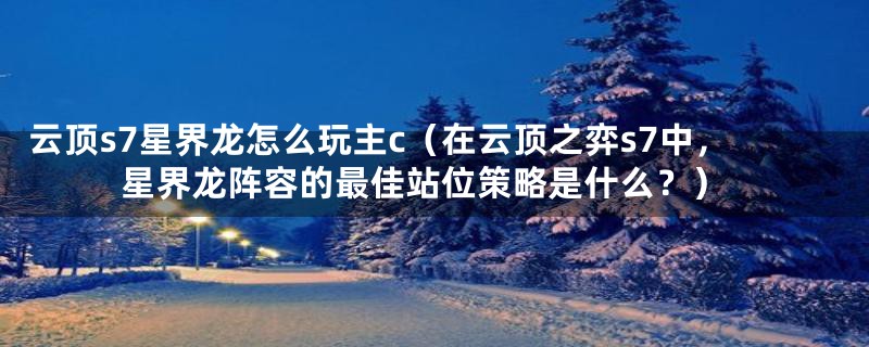 云顶s7星界龙怎么玩主c(在云顶之弈s7中,星界龙阵容的最佳站位策略是什么?)