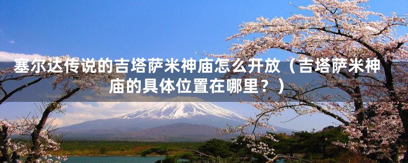 塞尔达传说的吉塔萨米神庙怎么开放(吉塔萨米神庙的具体位置在哪里?)