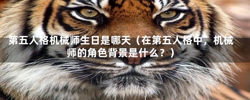 第五人格机械师生日是哪天(在第五人格中,机械师的角色背景是什么?)