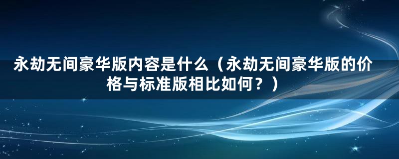 永劫无间豪华版内容是什么(永劫无间豪华版的价格与标准版相比如何?)