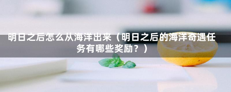 明日之后怎么从海洋出来(明日之后的海洋奇遇任务有哪些奖励?)