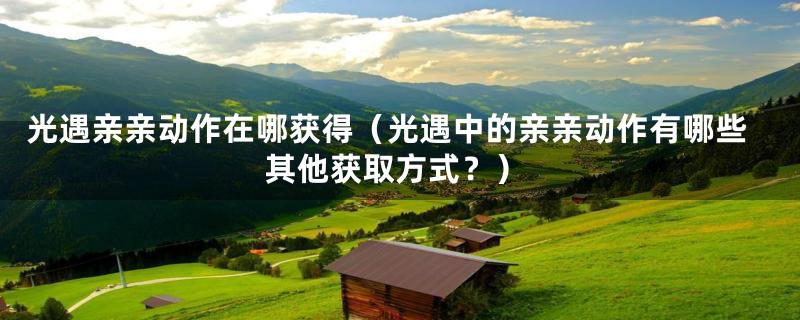 光遇亲亲动作在哪获得（光遇中的亲亲动作有哪些其他获取方式？）