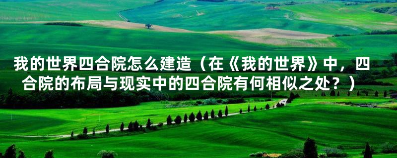 我的世界四合院怎么建造(在《我的世界》中,四合院的布局与现实中的四合院有何相似之处?)